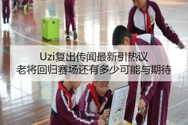 Uzi复出传闻最新引热议 老将回归赛场还有多少可能与期待