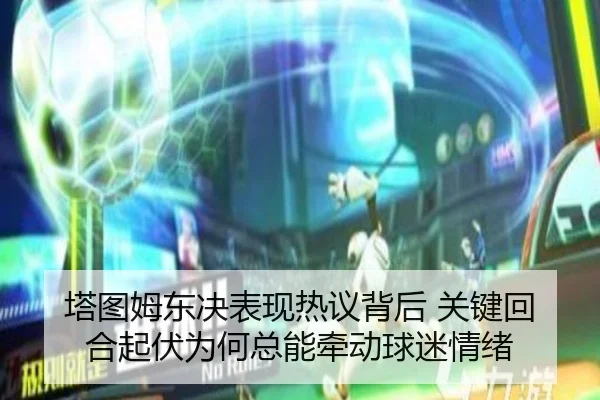 塔图姆东决表现热议背后 关键回合起伏为何总能牵动球迷情绪