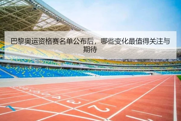 巴黎奥运资格赛名单公布后，哪些变化最值得关注与期待